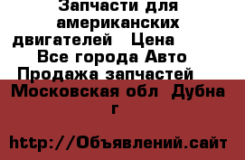 Запчасти для американских двигателей › Цена ­ 999 - Все города Авто » Продажа запчастей   . Московская обл.,Дубна г.